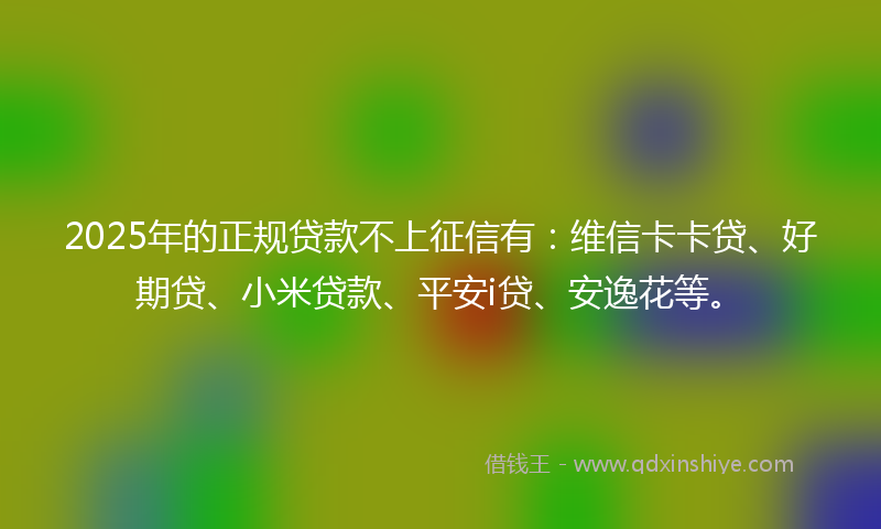 2025年的正规贷款不上征信有：维信卡卡贷、好期贷、小米贷款、平安i贷、安逸花等。