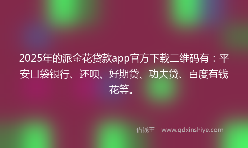 2025年的派金花贷款app官方下载二维码有：平安口袋银行、还呗、好期贷、功夫贷、百度有钱花等。