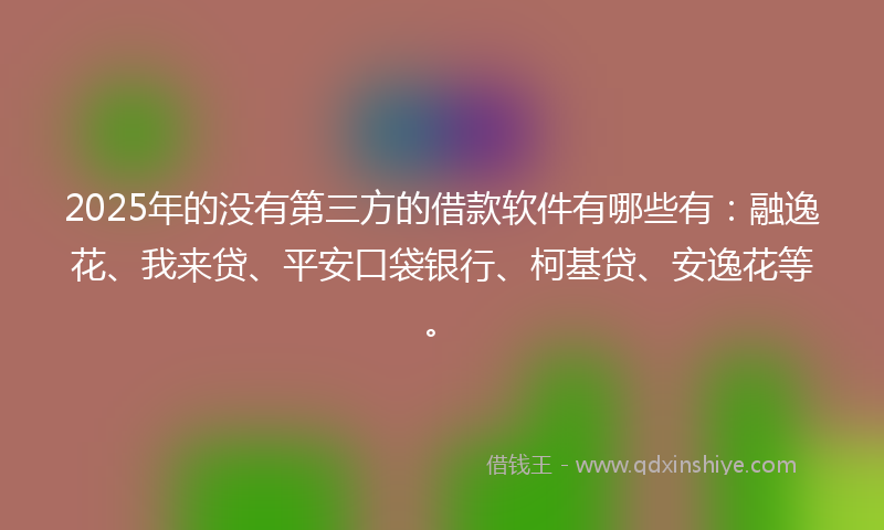 2025年的没有第三方的借款软件有哪些有：融逸花、我来贷、平安口袋银行、柯基贷、安逸花等。