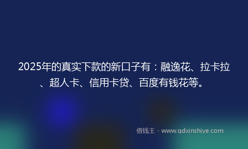 2025年的真实下款的新口子有：融逸花、拉卡拉、超人卡、信用卡贷、百度有钱花等。