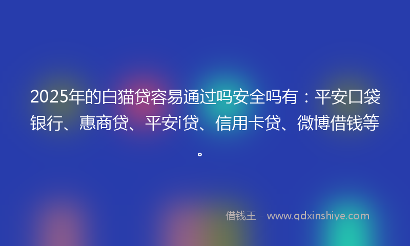 2025年的白猫贷容易通过吗安全吗有：平安口袋银行、惠商贷、平安i贷、信用卡贷、微博借钱等。