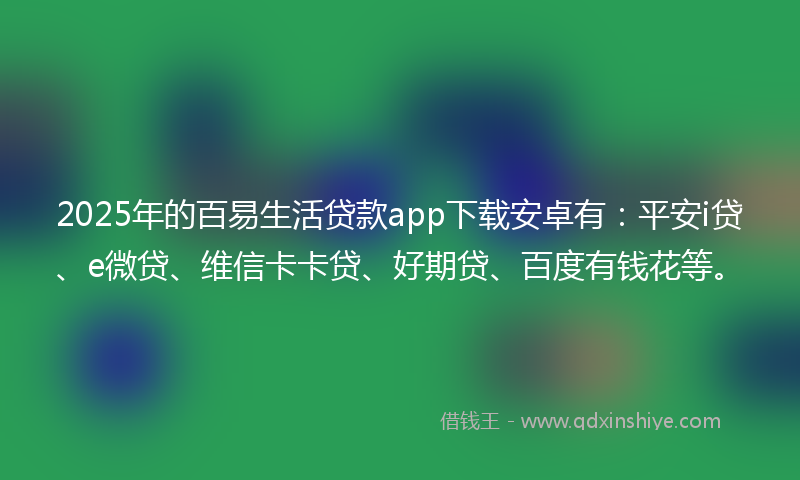 2025年的百易生活贷款app下载安卓有：平安i贷、e微贷、维信卡卡贷、好期贷、百度有钱花等。