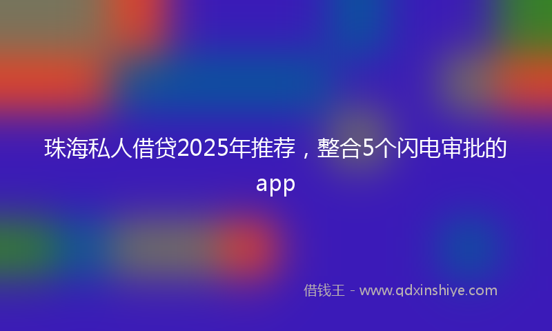 珠海私人借贷2025年推荐，整合5个闪电审批的app
