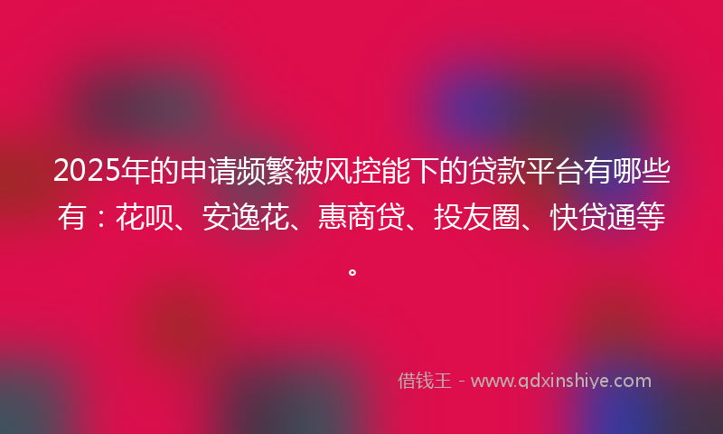 2025年的申请频繁被风控能下的贷款平台有哪些有：花呗、安逸花、惠商贷、投友圈、快贷通等。