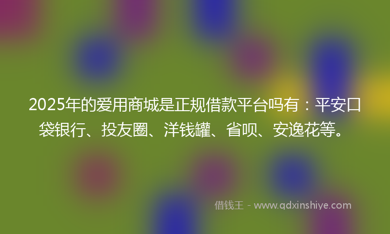 2025年的爱用商城是正规借款平台吗有：平安口袋银行、投友圈、洋钱罐、省呗、安逸花等。