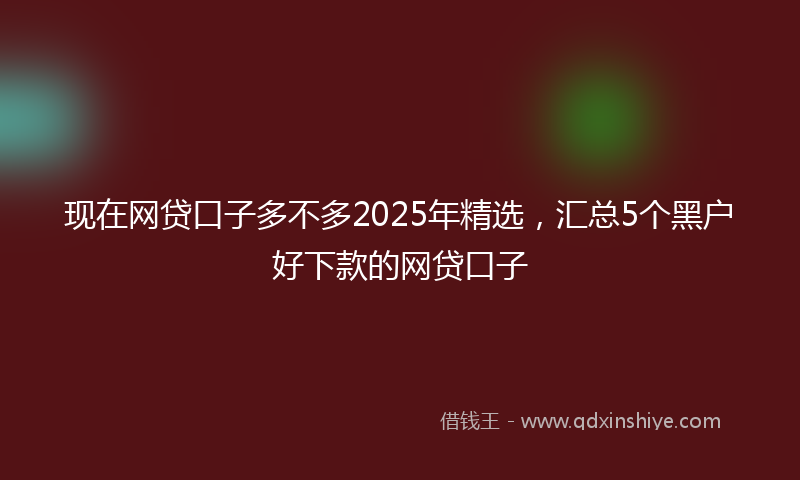 现在网贷口子多不多2025年精选，汇总5个黑户好下款的网贷口子