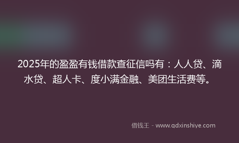 2025年的盈盈有钱借款查征信吗有：人人贷、滴水贷、超人卡、度小满金融、美团生活费等。