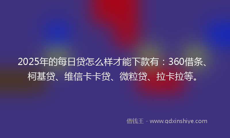 2025年的每日贷怎么样才能下款有：360借条、柯基贷、维信卡卡贷、微粒贷、拉卡拉等。