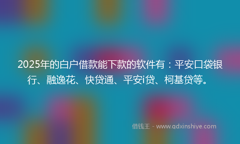 2025年的白户借款能下款的软件有：平安口袋银行、融逸花、快贷通、平安i贷、柯基贷等。