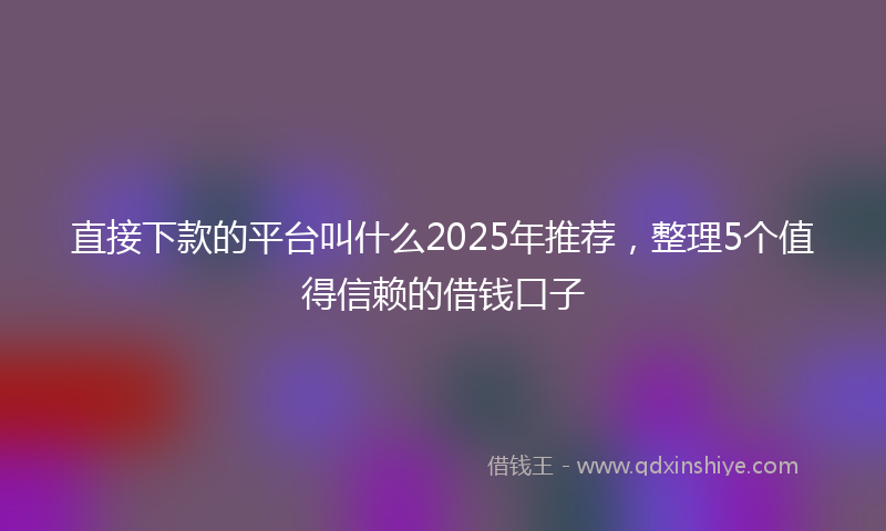 直接下款的平台叫什么2025年推荐，整理5个值得信赖的借钱口子