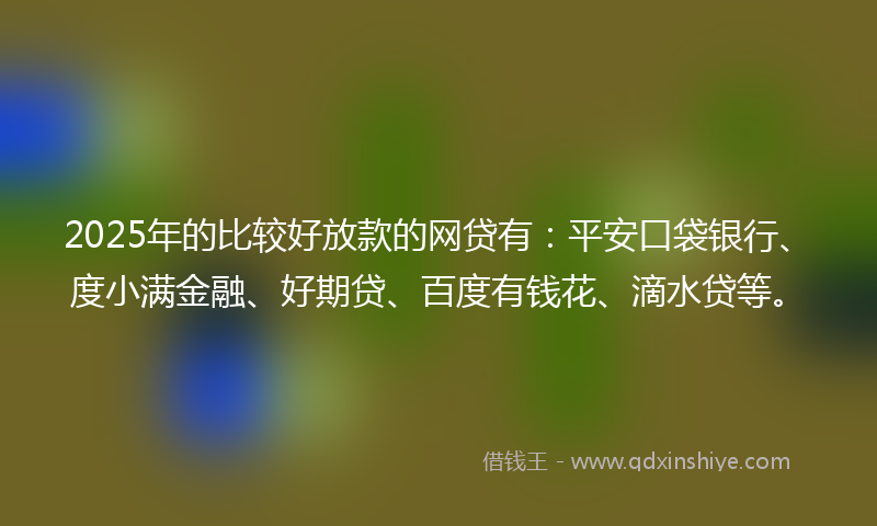 2025年的比较好放款的网贷有:平安口袋银行、度小满金融、好期贷、百度有钱花、滴水贷等。