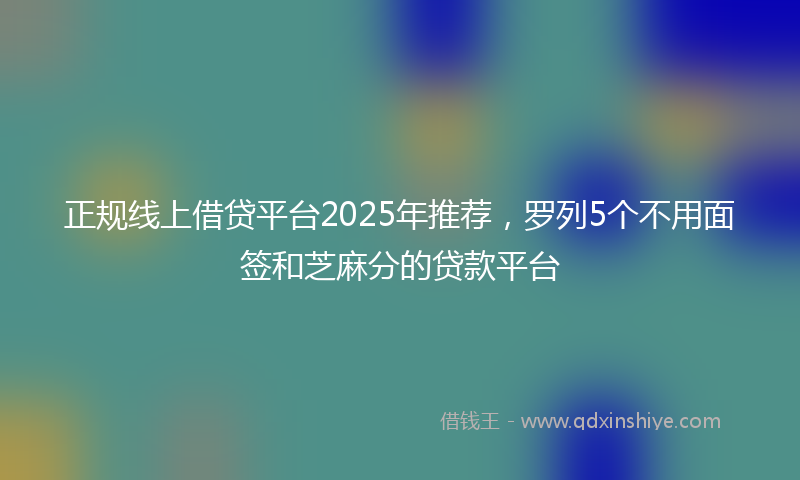 正规线上借贷平台2025年推荐，罗列5个不用面签和芝麻分的贷款平台