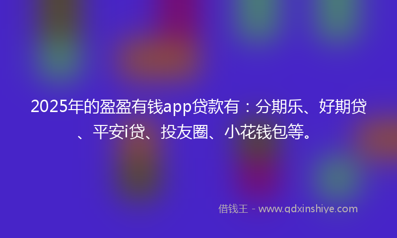 2025年的盈盈有钱app贷款有：分期乐、好期贷、平安i贷、投友圈、小花钱包等。