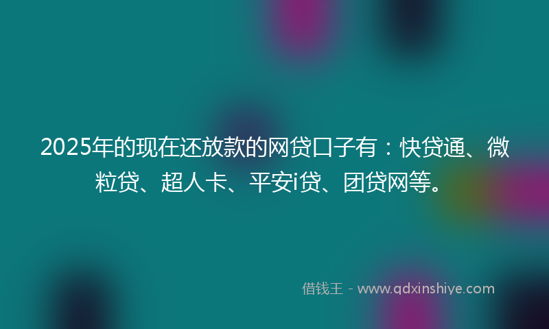 2025年的现在还放款的网贷口子有：快贷通、微粒贷、超人卡、平安i贷、团贷网等。