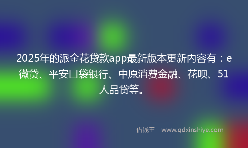 2025年的派金花贷款app最新版本更新内容有：e微贷、平安口袋银行、中原消费金融、花呗、51人品贷等。