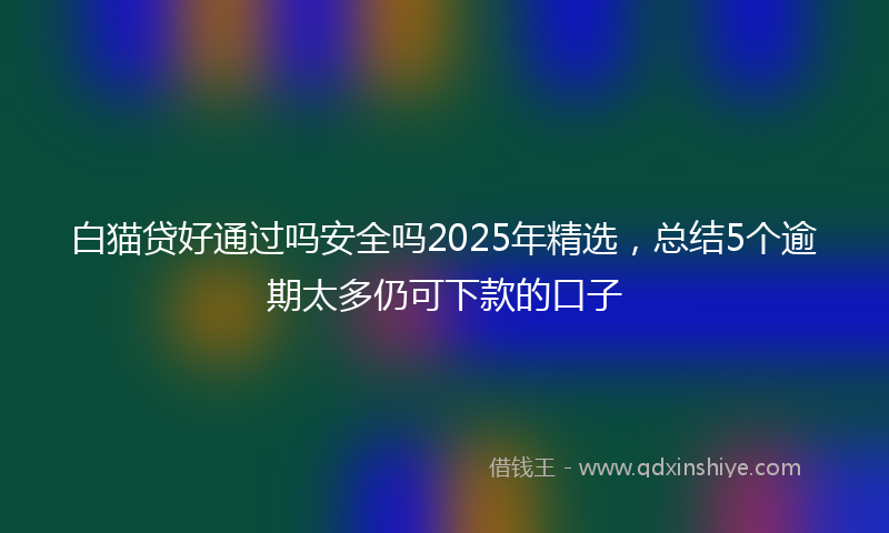 白猫贷好通过吗安全吗2025年精选，总结5个逾期太多仍可下款的口子