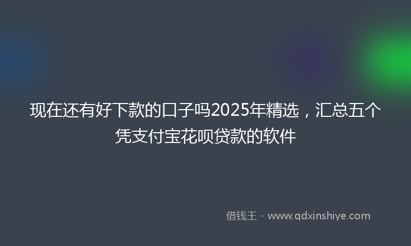 现在还有好下款的口子吗2025年精选，汇总五个凭支付宝花呗贷款的软件