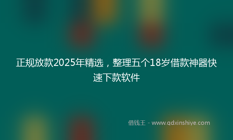 正规放款2025年精选，整理五个18岁借款神器快速下款软件