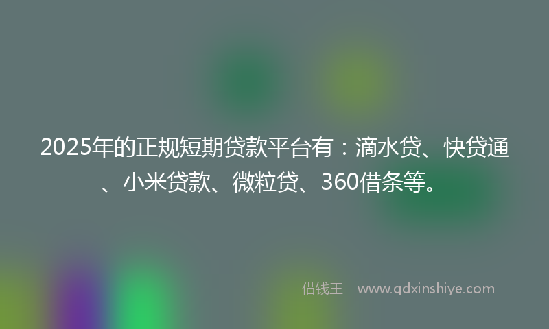 2025年的正规短期贷款平台有：滴水贷、快贷通、小米贷款、微粒贷、360借条等。