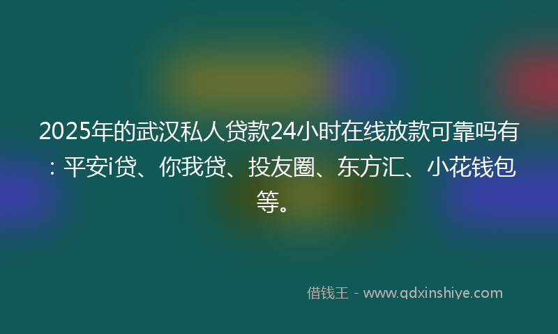 2025年的武汉私人贷款24小时在线放款可靠吗有：平安i贷、你我贷、投友圈、东方汇、小花钱包等。
