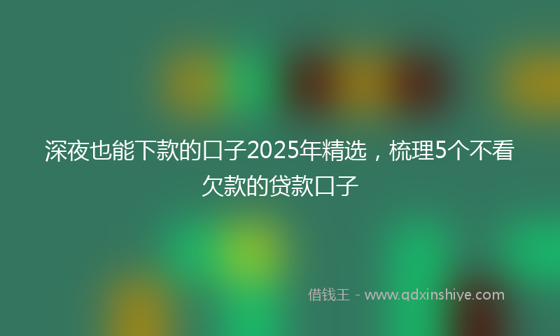 深夜也能下款的口子2025年精选，梳理5个不看欠款的贷款口子