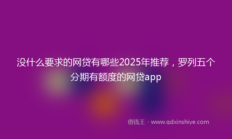 没什么要求的网贷有哪些2025年推荐，罗列五个分期有额度的网贷app