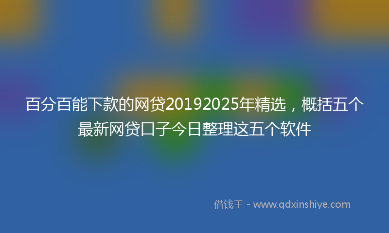 百分百能下款的网贷20192025年精选，概括五个最新网贷口子今日整理这五个软件