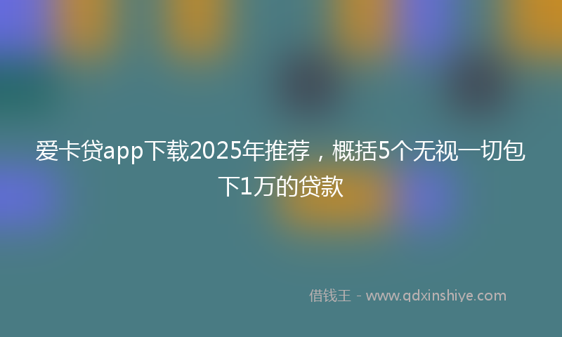 爱卡贷app下载2025年推荐，概括5个无视一切包下1万的贷款