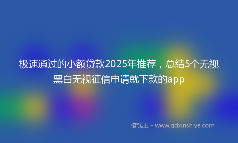 极速通过的小额贷款2025年推荐，总结5个无视黑白无视征信申请就下款的app