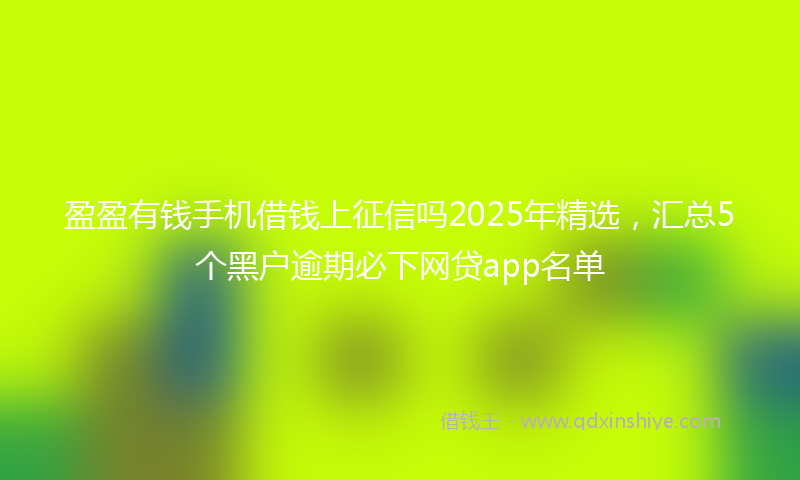 盈盈有钱手机借钱上征信吗2025年精选，汇总5个黑户逾期必下网贷app名单