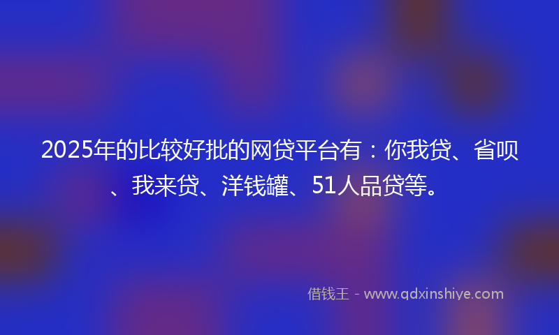 2025年的比较好批的网贷平台有：你我贷、省呗、我来贷、洋钱罐、51人品贷等。