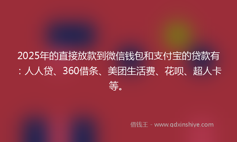 2025年的直接放款到微信钱包和支付宝的贷款有：人人贷、360借条、美团生活费、花呗、超人卡等。