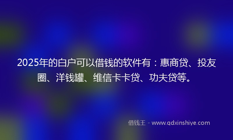 2025年的白户可以借钱的软件有：惠商贷、投友圈、洋钱罐、维信卡卡贷、功夫贷等。