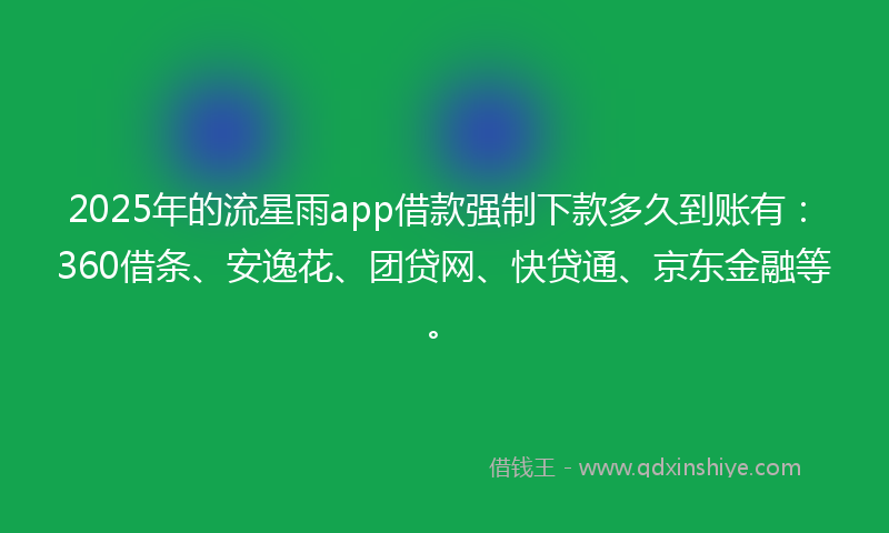 2025年的流星雨app借款强制下款多久到账有：360借条、安逸花、团贷网、快贷通、京东金融等。