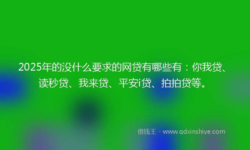 2025年的没什么要求的网贷有哪些有：你我贷、读秒贷、我来贷、平安i贷、拍拍贷等。
