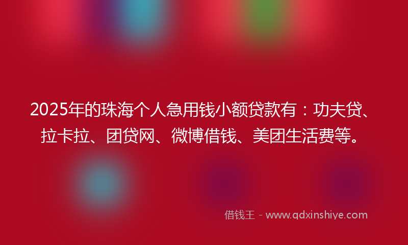 2025年的珠海个人急用钱小额贷款有：功夫贷、拉卡拉、团贷网、微博借钱、美团生活费等。