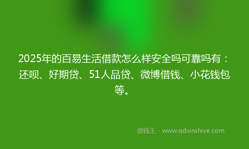 2025年的百易生活借款怎么样安全吗可靠吗有：还呗、好期贷、51人品贷、微博借钱、小花钱包等。