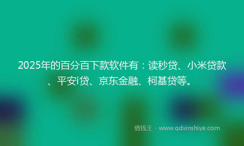 2025年的百分百下款软件有：读秒贷、小米贷款、平安i贷、京东金融、柯基贷等。