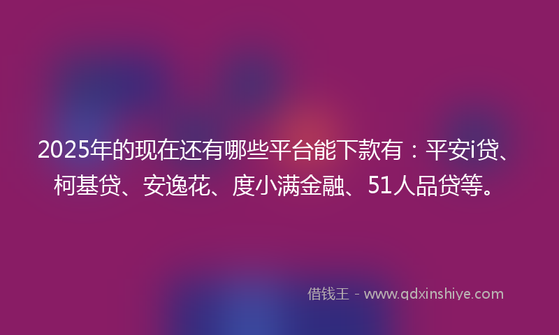 2025年的现在还有哪些平台能下款有:平安i贷、柯基贷、安逸花、度小满金融、51人品贷等。