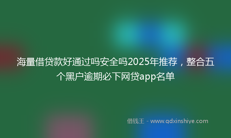 海量借贷款好通过吗安全吗2025年推荐，整合五个黑户逾期必下网贷app名单