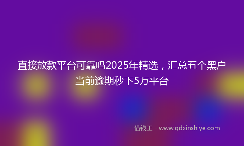直接放款平台可靠吗2025年精选，汇总五个黑户当前逾期秒下5万平台