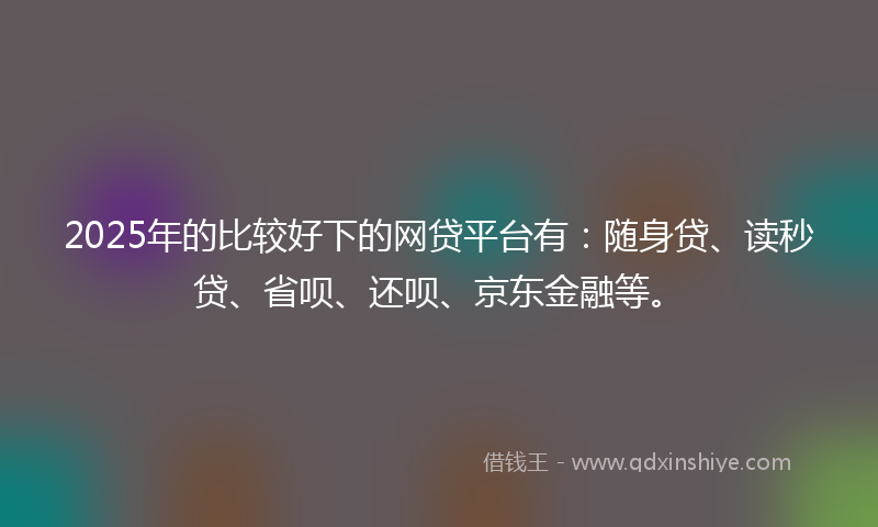 2025年的比较好下的网贷平台有：随身贷、读秒贷、省呗、还呗、京东金融等。