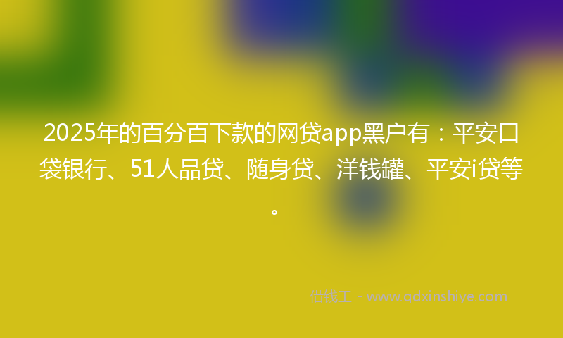 2025年的百分百下款的网贷app黑户有：平安口袋银行、51人品贷、随身贷、洋钱罐、平安i贷等。