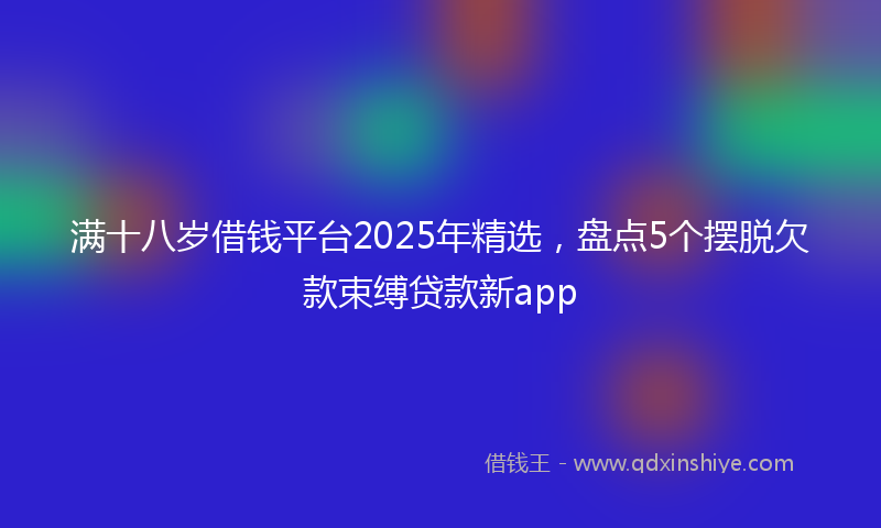满十八岁借钱平台2025年精选，盘点5个摆脱欠款束缚贷款新app