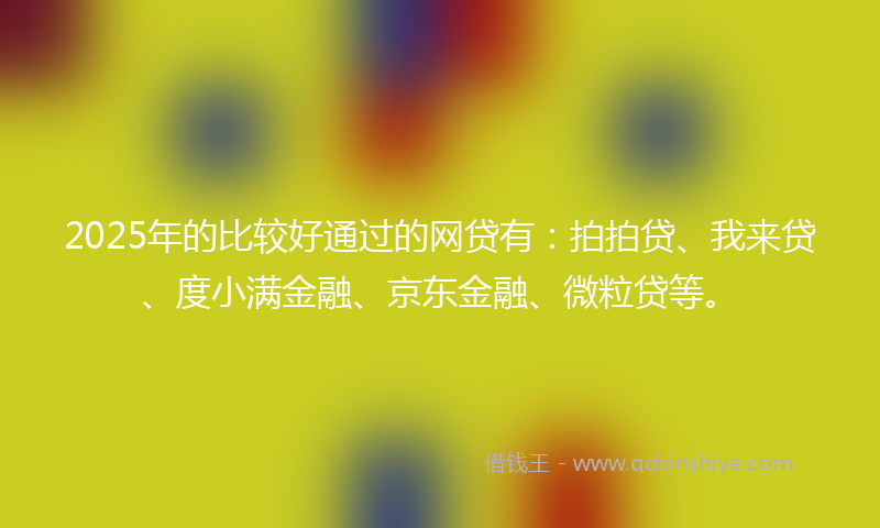 2025年的比较好通过的网贷有：拍拍贷、我来贷、度小满金融、京东金融、微粒贷等。