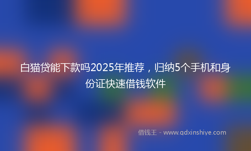 白猫贷能下款吗2025年推荐，归纳5个手机和身份证快速借钱软件