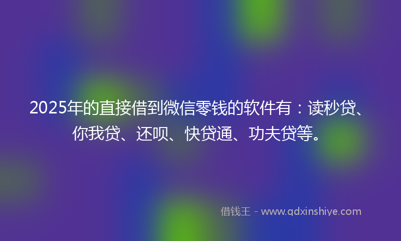 2025年的直接借到微信零钱的软件有：读秒贷、你我贷、还呗、快贷通、功夫贷等。
