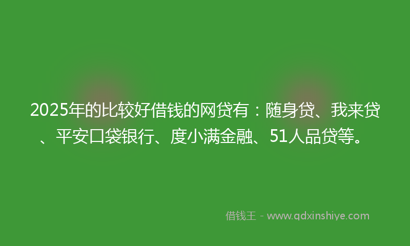 2025年的比较好借钱的网贷有:随身贷、我来贷、平安口袋银行、度小满金融、51人品贷等。