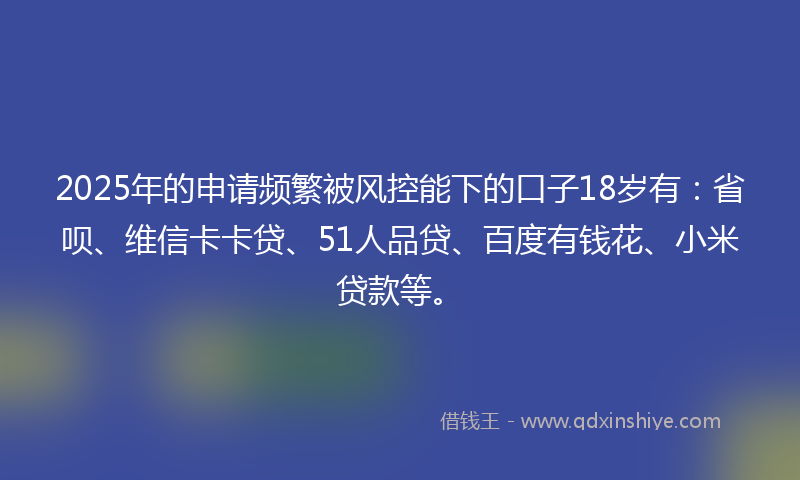 2025年的申请频繁被风控能下的口子18岁有:省呗、维信卡卡贷、51人品贷、百度有钱花、小米贷款等。
