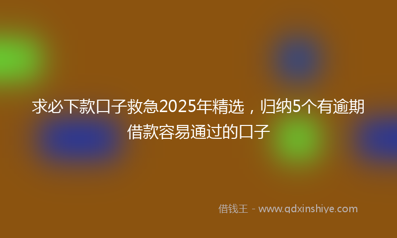 求必下款口子救急2025年精选，归纳5个有逾期借款容易通过的口子